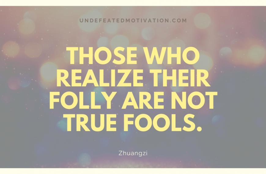 “Those who realize their folly are not true fools.” -Zhuangzi