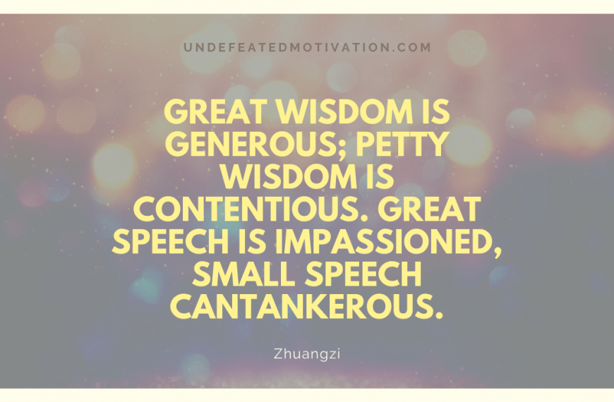 “Great wisdom is generous; petty wisdom is contentious. Great speech is impassioned, small speech cantankerous.” -Zhuangzi