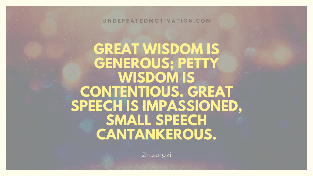 "Great wisdom is generous; petty wisdom is contentious. Great speech is impassioned, small speech cantankerous." -Zhuangzi -Undefeated Motivation
