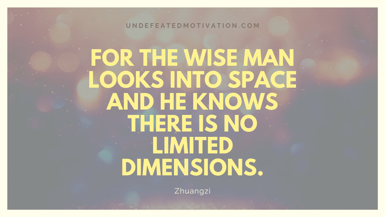 "For the wise man looks into space and he knows there is no limited dimensions." -Zhuangzi -Undefeated Motivation