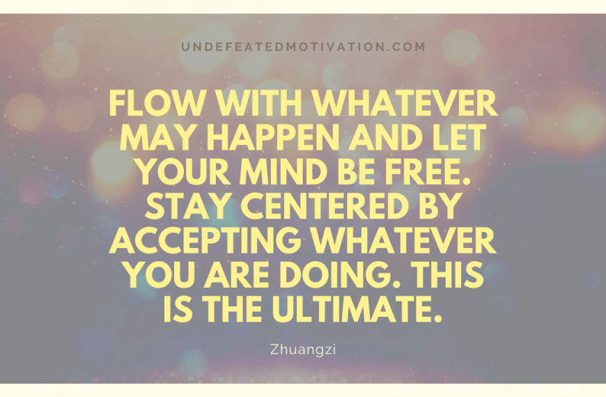 “Flow with whatever may happen and let your mind be free. Stay centered by accepting whatever you are doing. This is the ultimate.” -Zhuangzi