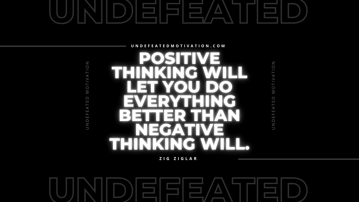 "Positive thinking will let you do everything better than negative thinking will." -Zig Ziglar -Undefeated Motivation