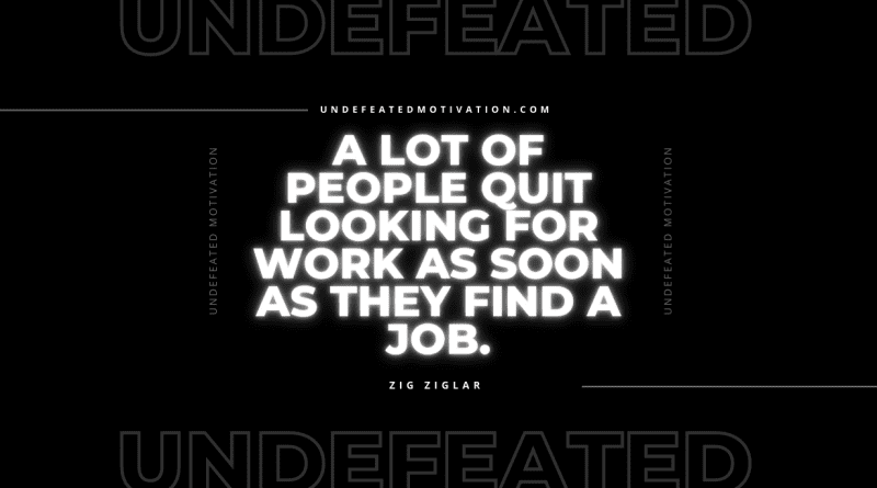 "A lot of people quit looking for work as soon as they find a job." -Zig Ziglar -Undefeated Motivation