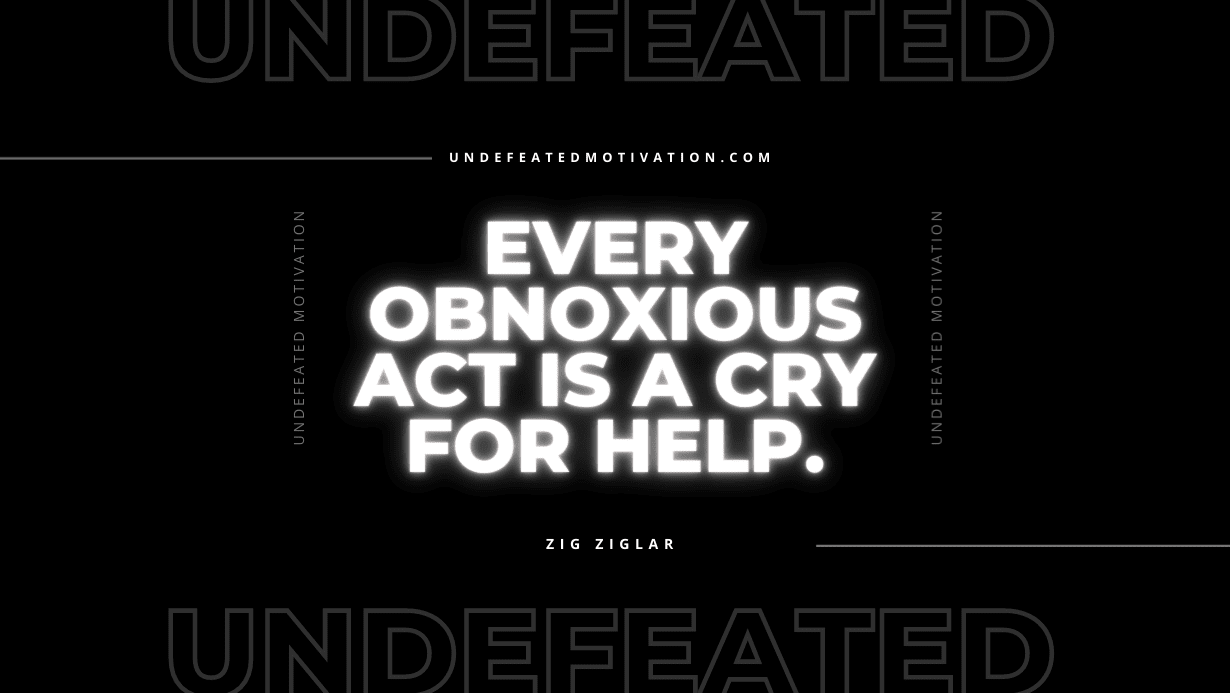 "Every obnoxious act is a cry for help." -Zig Ziglar -Undefeated Motivation