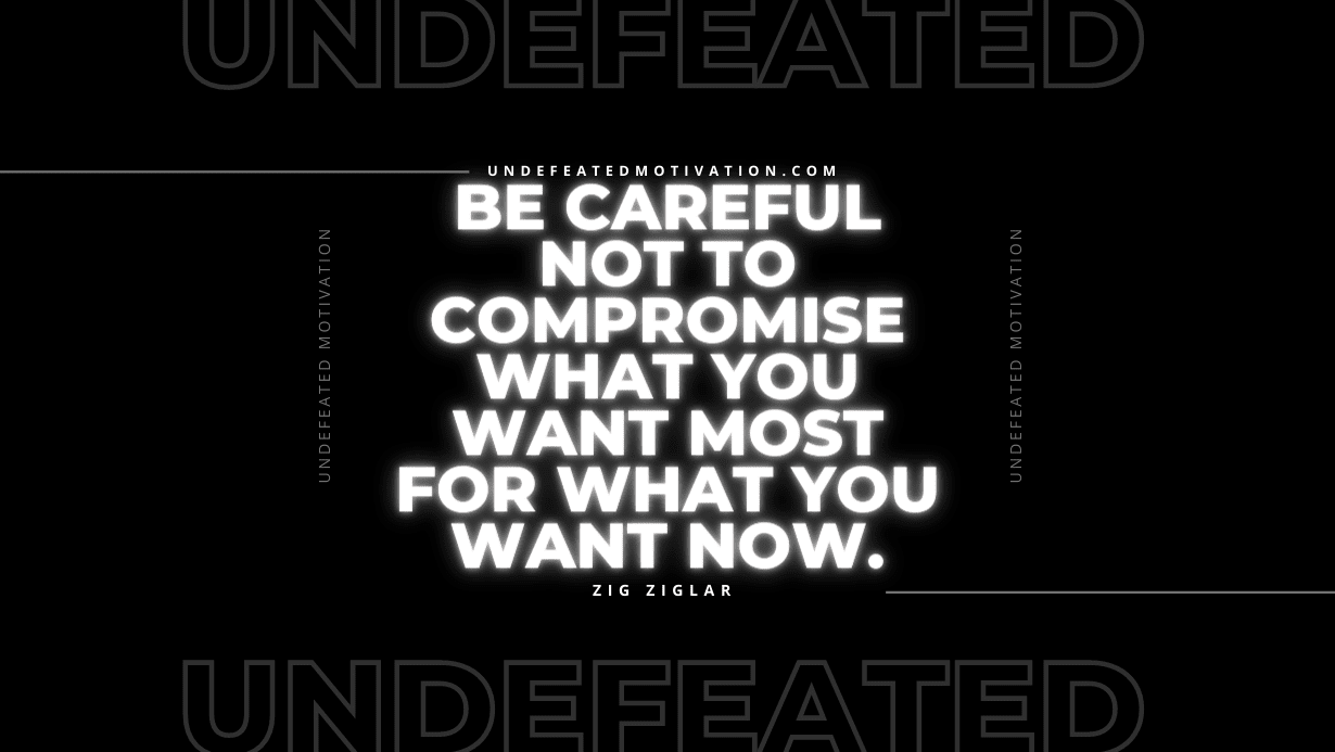 "Be careful not to compromise what you want most for what you want now." -Zig Ziglar -Undefeated Motivation