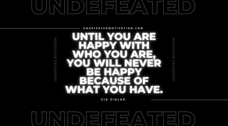 "Until you are happy with who you are, you will never be happy because of what you have." -Zig Ziglar -Undefeated Motivation
