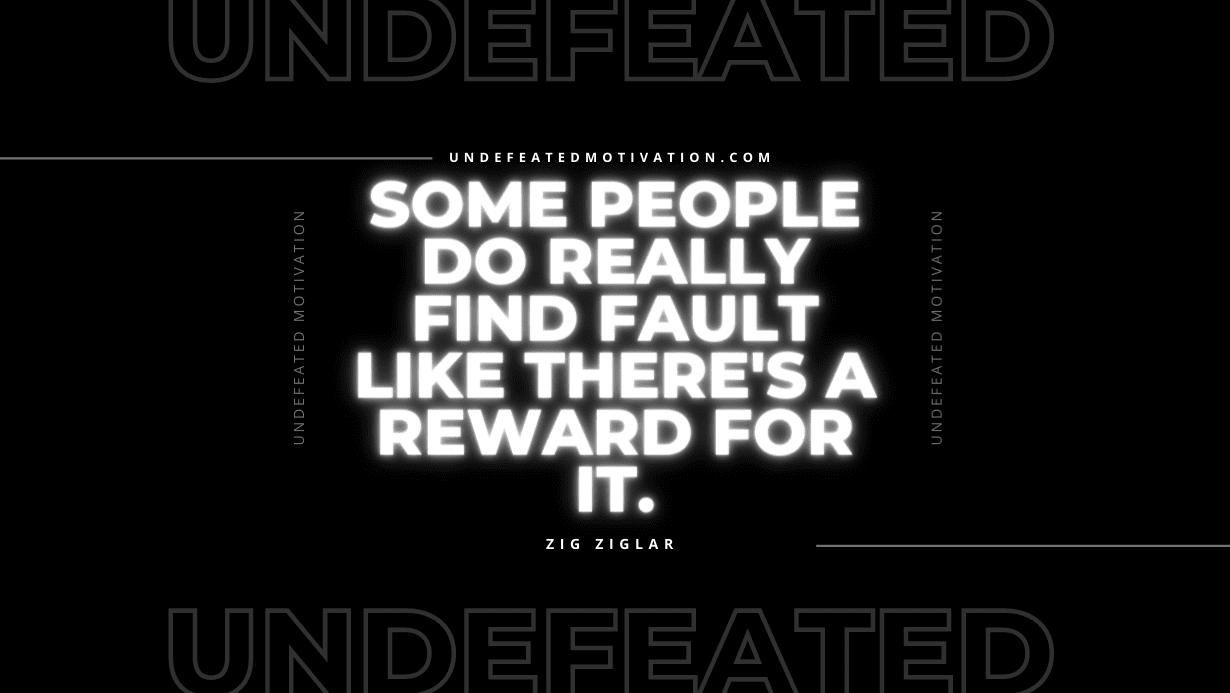 "Some people do really find fault like there's a reward for it." -Zig Ziglar -Undefeated Motivation
