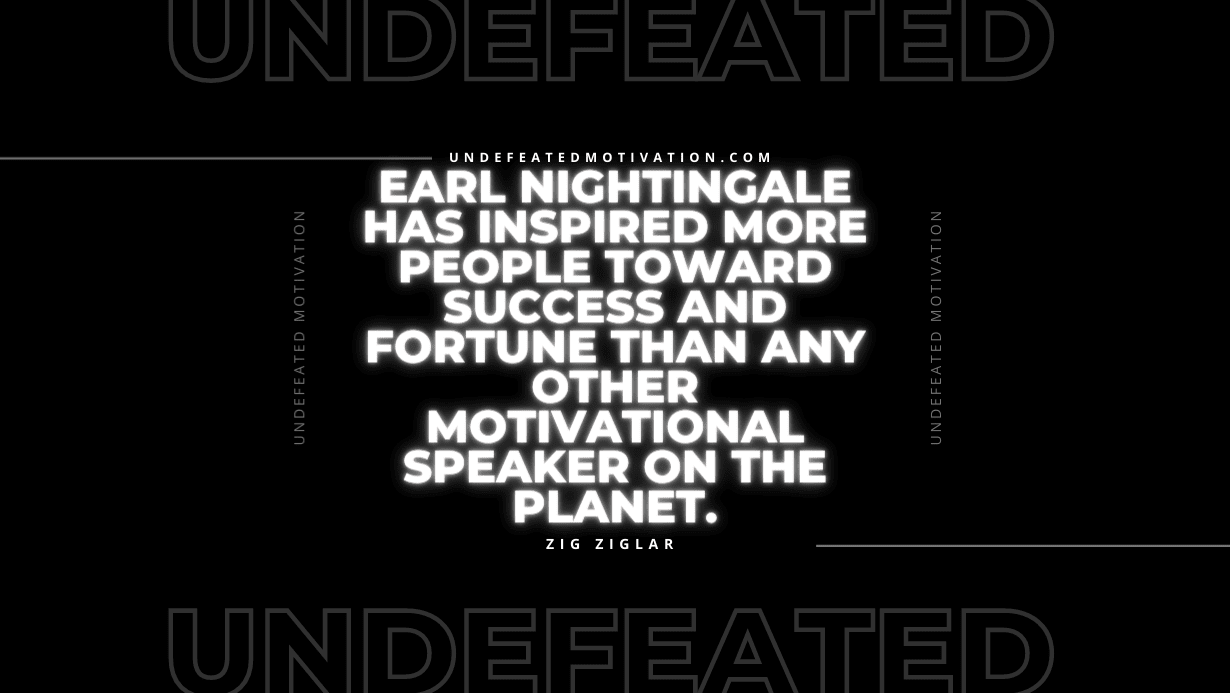 "Earl Nightingale has inspired more people toward success and fortune than any other motivational speaker on the planet." -Zig Ziglar -Undefeated Motivation