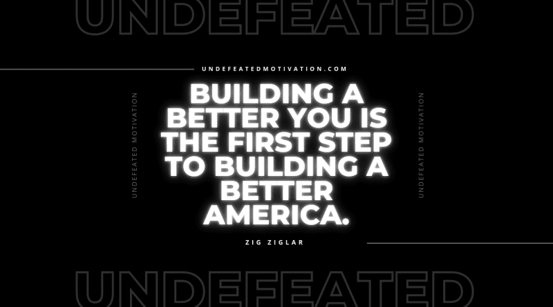 "Building a better you is the first step to building a better America." -Zig Ziglar -Undefeated Motivation