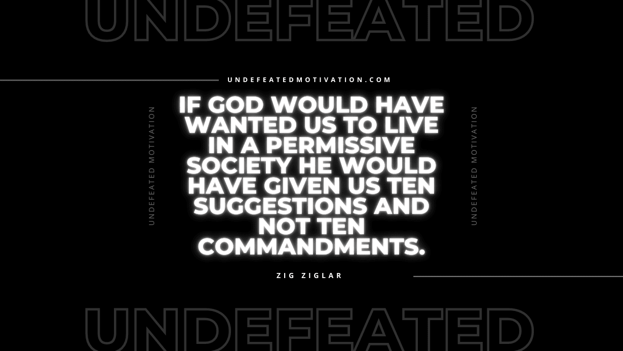 "If God would have wanted us to live in a permissive society He would have given us Ten Suggestions and not Ten Commandments." -Zig Ziglar -Undefeated Motivation