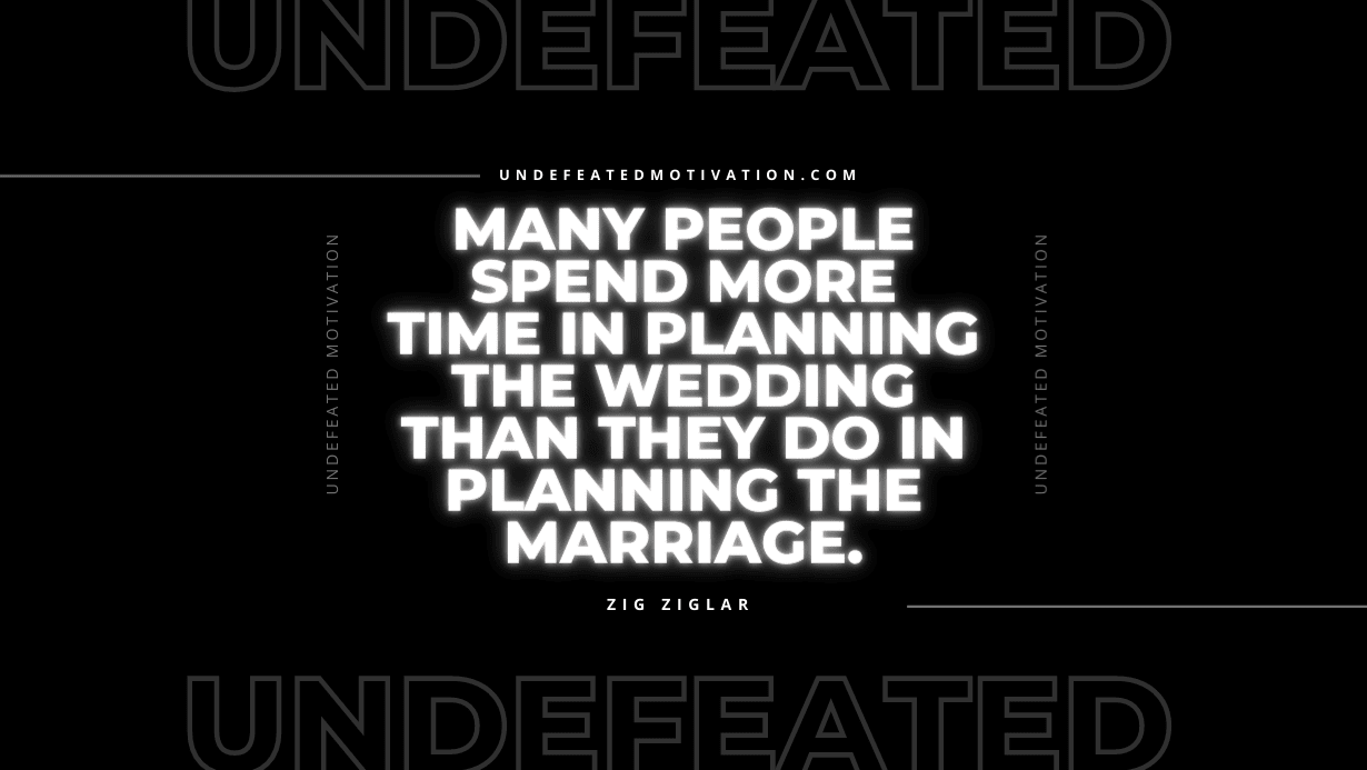 "Many people spend more time in planning the wedding than they do in planning the marriage." -Zig Ziglar -Undefeated Motivation