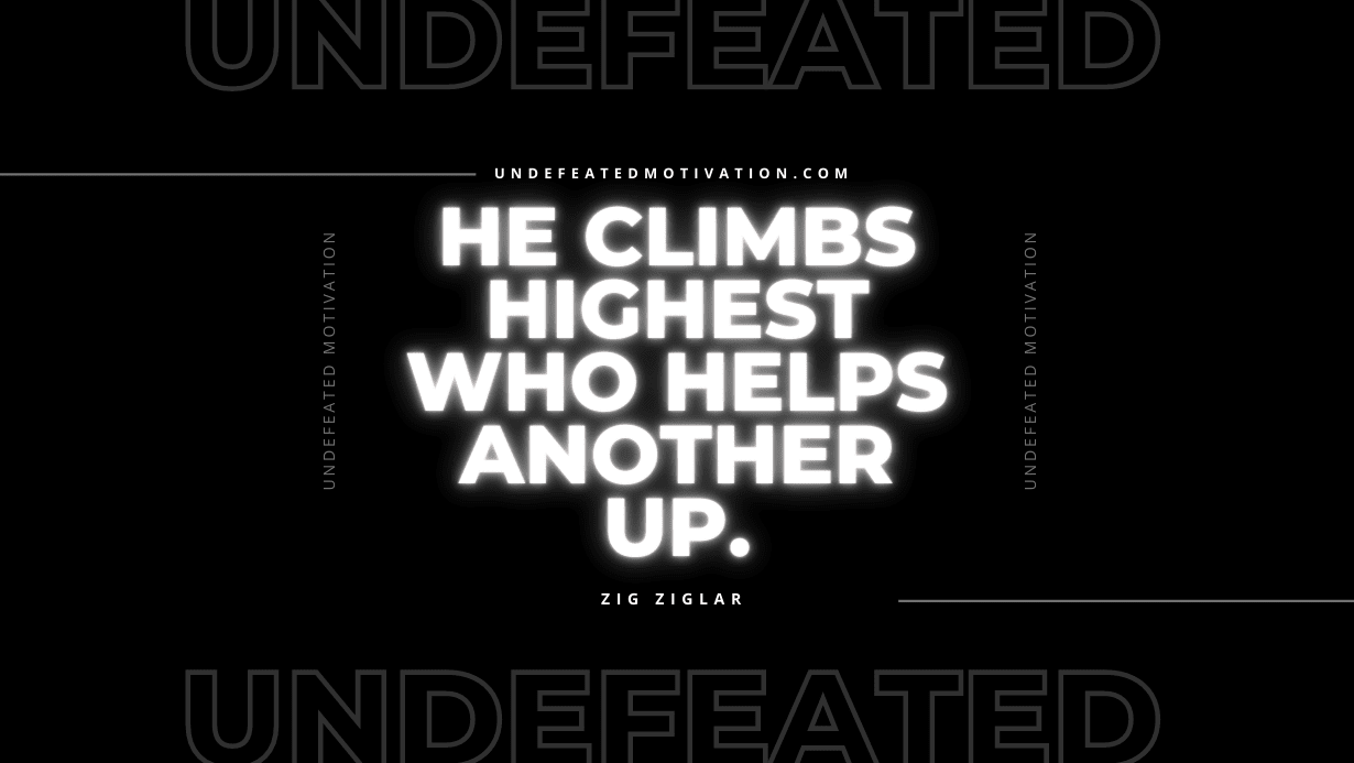"He climbs highest who helps another up." -Zig Ziglar -Undefeated Motivation