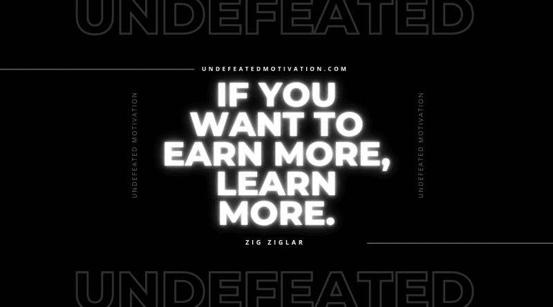 "If you want to earn more, learn more." -Zig Ziglar -Undefeated Motivation