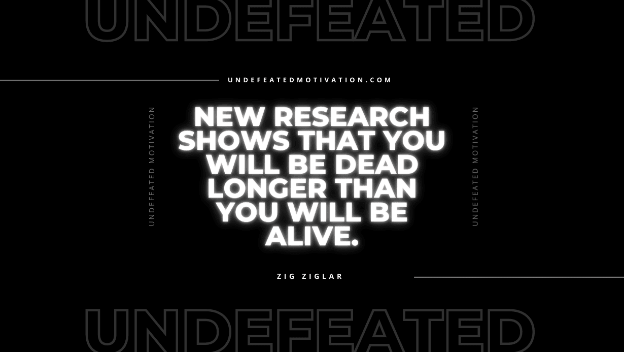 "New research shows that you will be dead longer than you will be alive." -Zig Ziglar -Undefeated Motivation