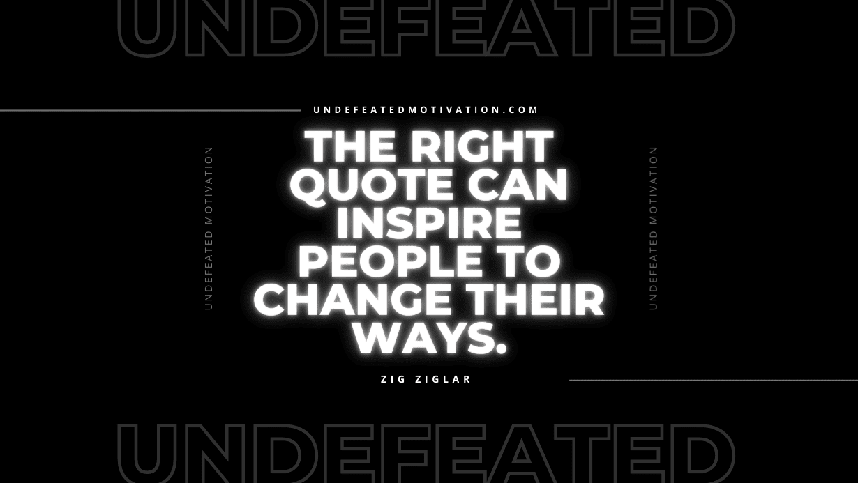 "The right quote can inspire people to change their ways." -Zig Ziglar -Undefeated Motivation