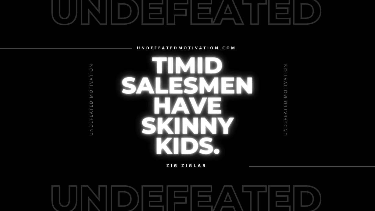 "Timid salesmen have skinny kids." -Zig Ziglar -Undefeated Motivation