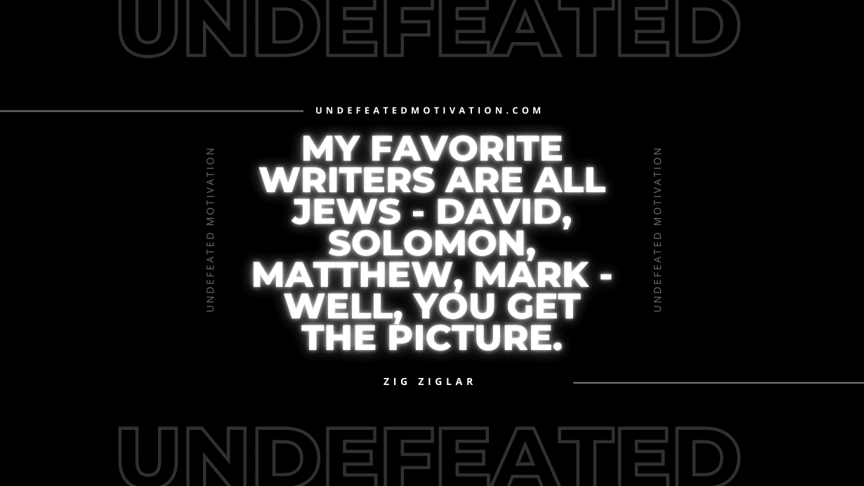 "My favorite writers are all Jews - David, Solomon, Matthew, Mark - well, you get the picture." -Zig Ziglar -Undefeated Motivation