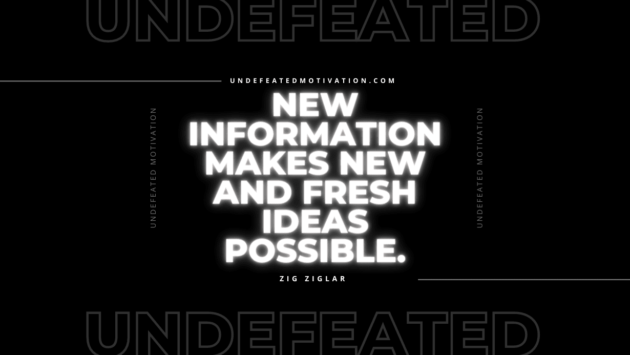 "New information makes new and fresh ideas possible." -Zig Ziglar -Undefeated Motivation