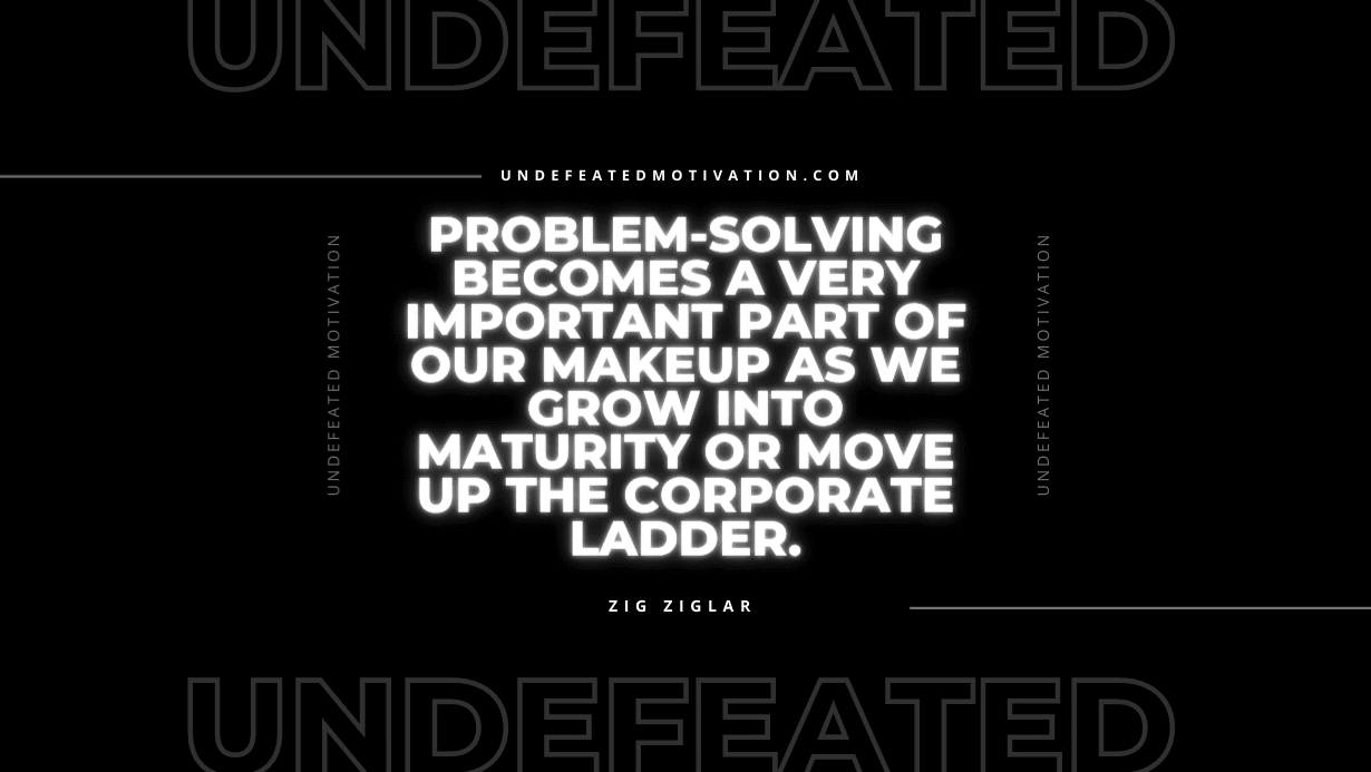 "Problem-solving becomes a very important part of our makeup as we grow into maturity or move up the corporate ladder." -Zig Ziglar -Undefeated Motivation