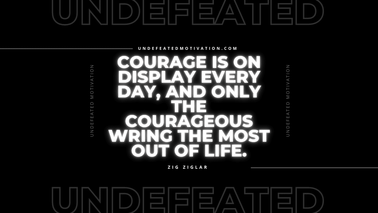 "Courage is on display every day, and only the courageous wring the most out of life." -Zig Ziglar -Undefeated Motivation