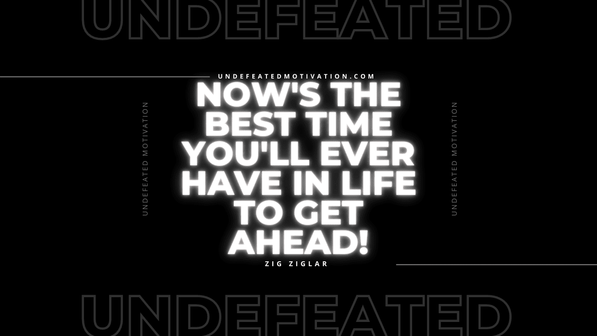 "Now's the best time you'll ever have in life to get ahead!" -Zig Ziglar -Undefeated Motivation