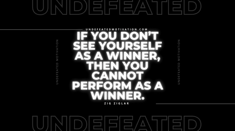 "If you don’t see yourself as a winner, then you cannot perform as a winner." -Zig Ziglar -Undefeated Motivation
