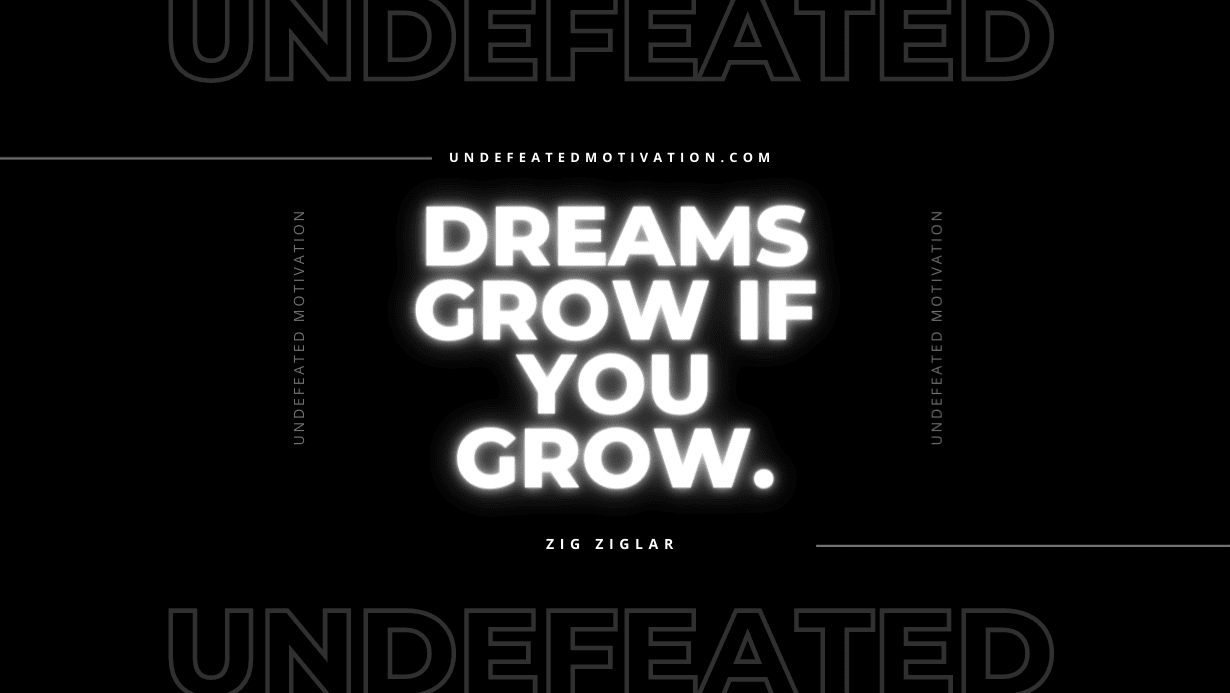 "Dreams grow if you grow." -Zig Ziglar -Undefeated Motivation