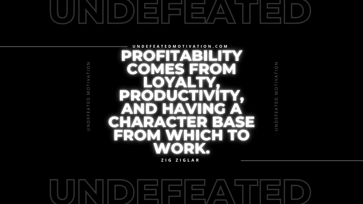 "Profitability comes from loyalty, productivity, and having a character base from which to work." -Zig Ziglar -Undefeated Motivation