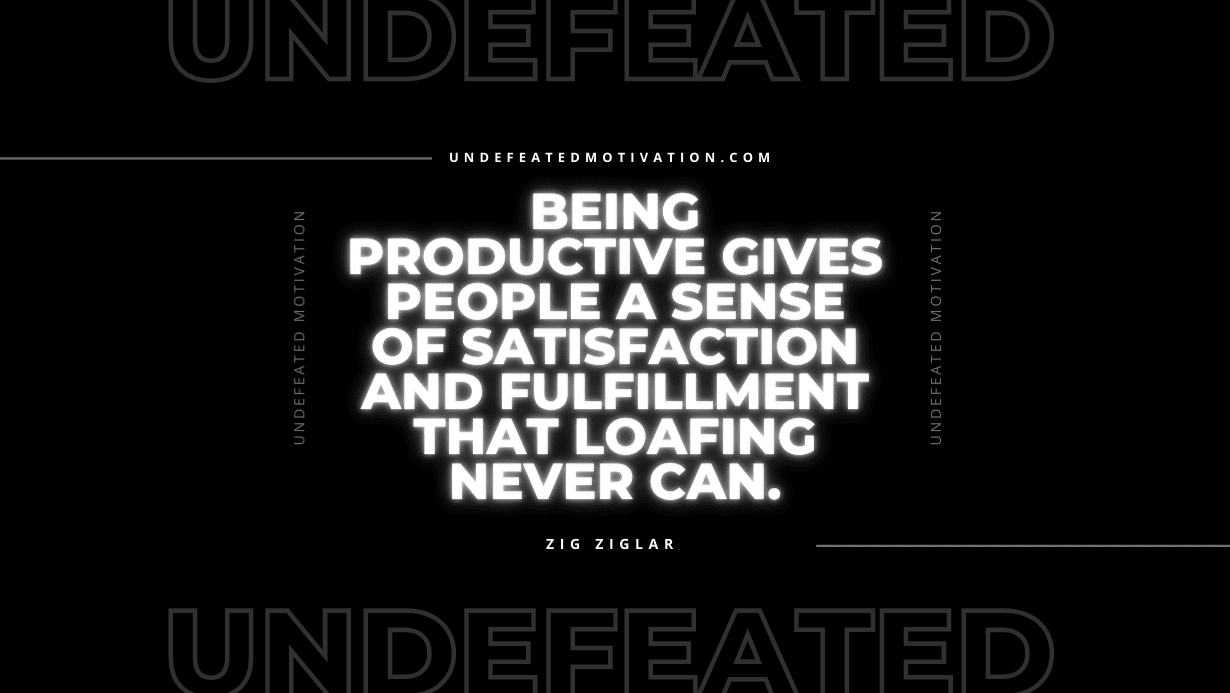 "Being productive gives people a sense of satisfaction and fulfillment that loafing never can." -Zig Ziglar -Undefeated Motivation
