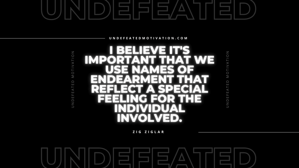 "I believe it's important that we use names of endearment that reflect a special feeling for the individual involved." -Zig Ziglar -Undefeated Motivation