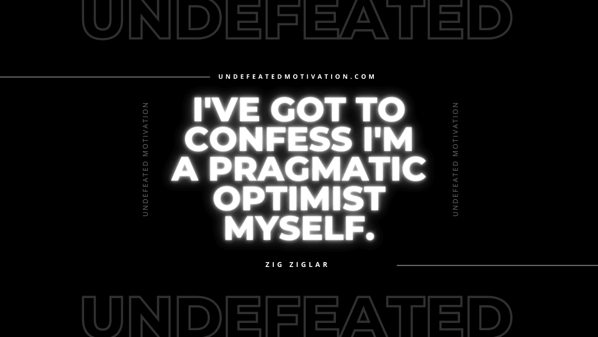"I've got to confess I'm a pragmatic optimist myself." -Zig Ziglar -Undefeated Motivation