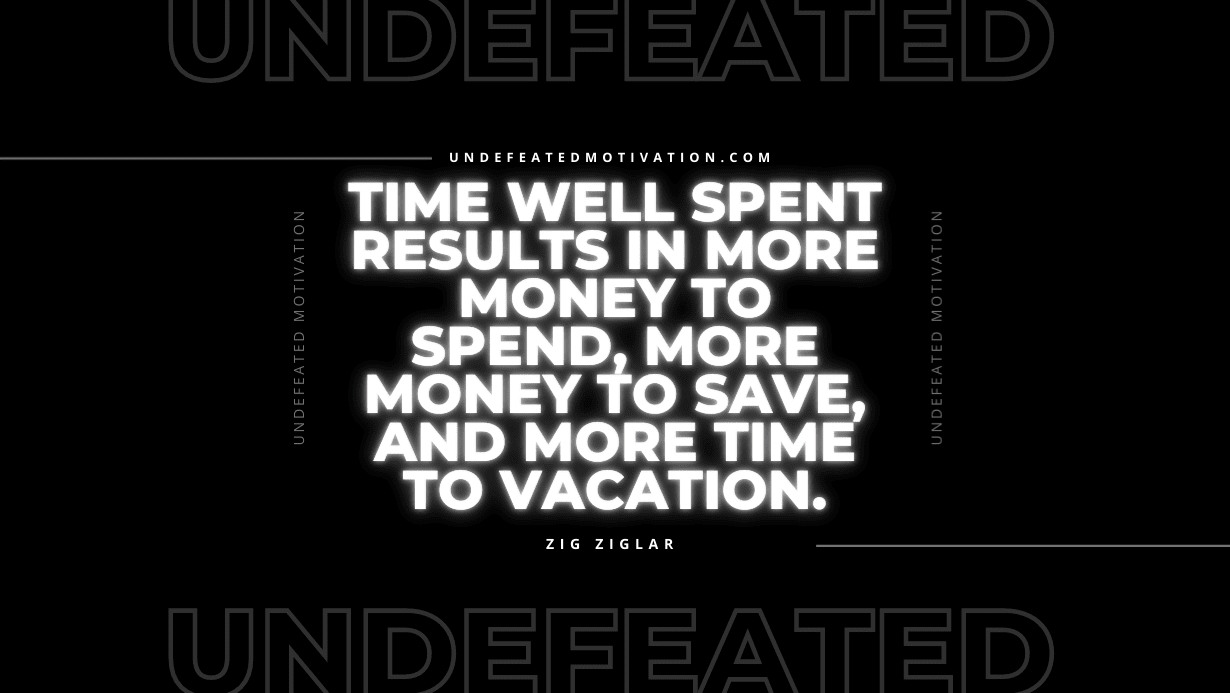 "Time well spent results in more money to spend, more money to save, and more time to vacation." -Zig Ziglar -Undefeated Motivation