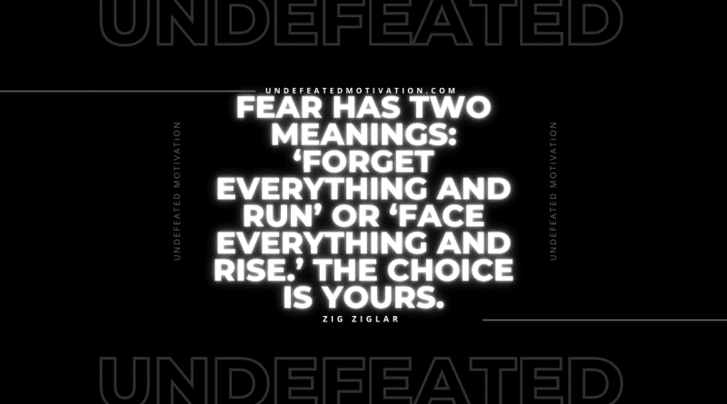 "Fear has two meanings: ‘Forget everything and run’ or ‘Face everything and rise.’ The choice is yours." -Zig Ziglar -Undefeated Motivation
