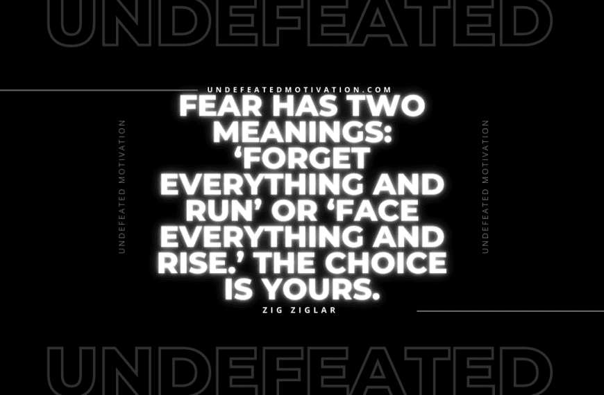 “Fear has two meanings: ‘Forget everything and run’ or ‘Face everything and rise.’ The choice is yours.” -Zig Ziglar