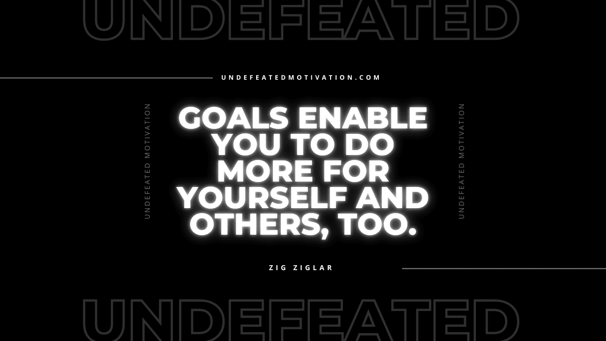"Goals enable you to do more for yourself and others, too." -Zig Ziglar -Undefeated Motivation