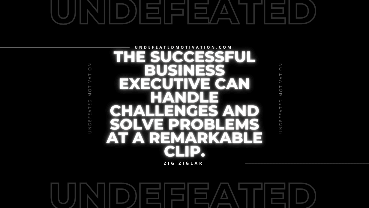 "The successful business executive can handle challenges and solve problems at a remarkable clip." -Zig Ziglar -Undefeated Motivation