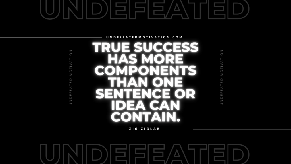 "True success has more components than one sentence or idea can contain." -Zig Ziglar -Undefeated Motivation