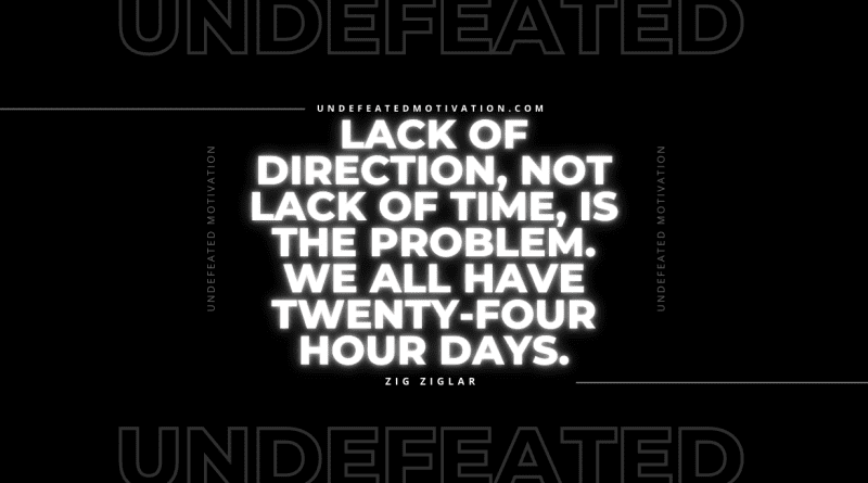"Lack of direction, not lack of time, is the problem. We all have twenty-four hour days." -Zig Ziglar -Undefeated Motivation