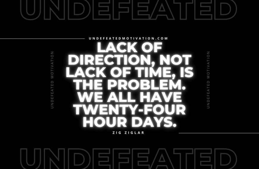 “Lack of direction, not lack of time, is the problem. We all have twenty-four hour days.” -Zig Ziglar