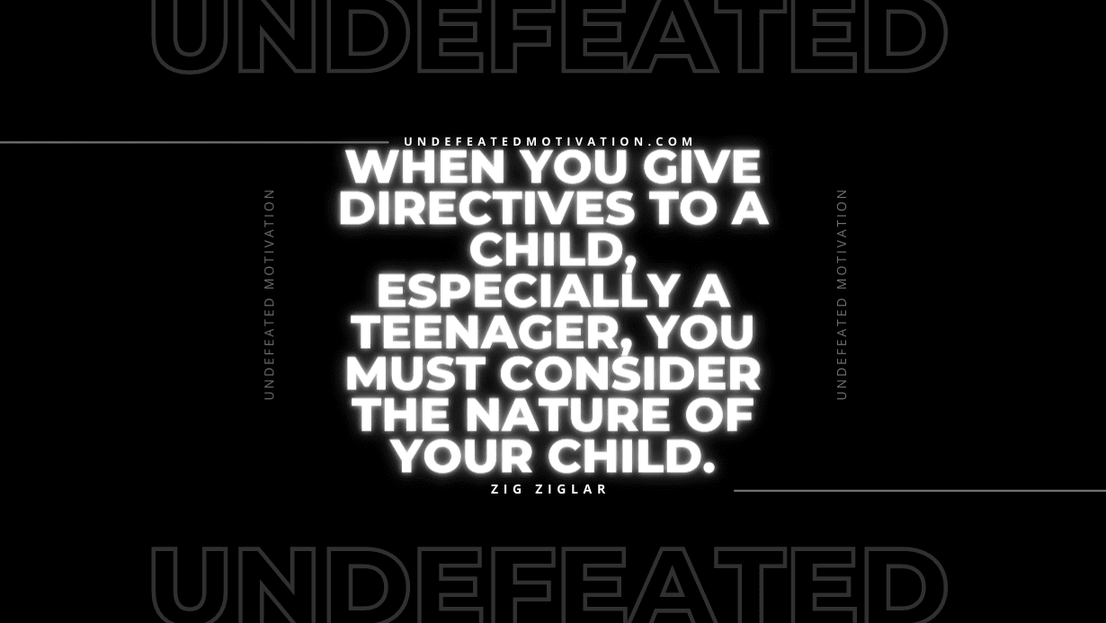 "When you give directives to a child, especially a teenager, you must consider the nature of your child." -Zig Ziglar -Undefeated Motivation