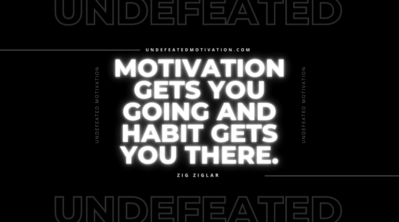 "Motivation gets you going and habit gets you there." -Zig Ziglar -Undefeated Motivation