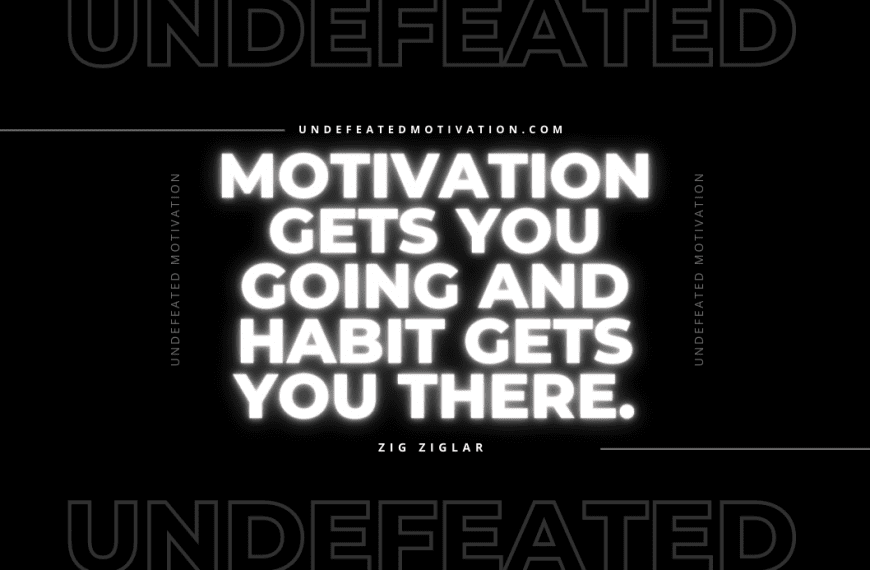 “Motivation gets you going and habit gets you there.” -Zig Ziglar