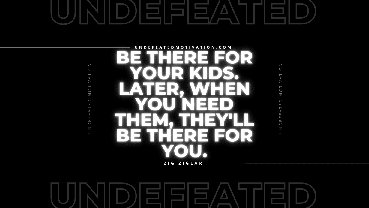 "Be there for your kids. Later, when you need them, they'll be there for you." -Zig Ziglar -Undefeated Motivation