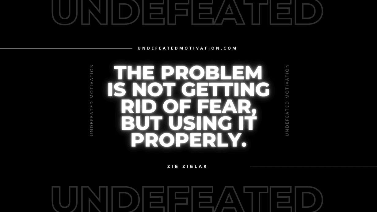 "The problem is not getting rid of fear, but using it properly." -Zig Ziglar -Undefeated Motivation