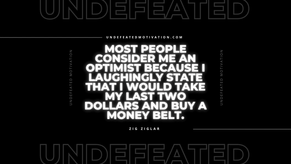 "Most people consider me an optimist because I laughingly state that I would take my last two dollars and buy a money belt." -Zig Ziglar -Undefeated Motivation