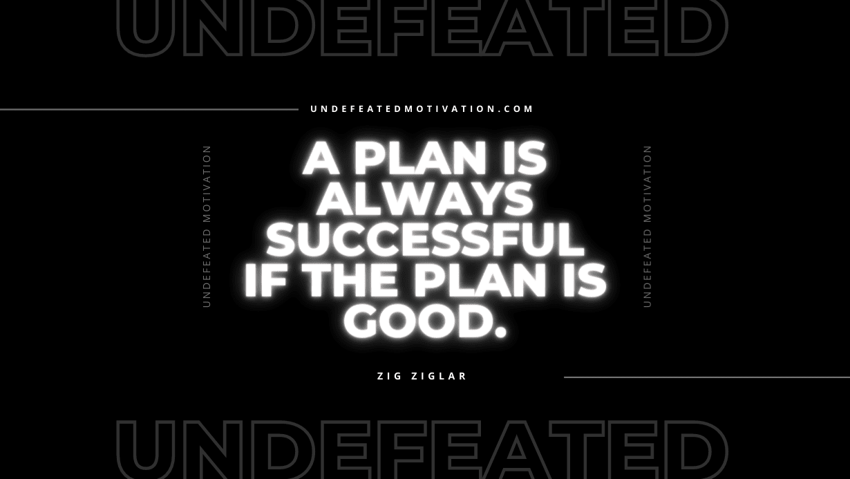 "A plan is always successful if the plan is good." -Zig Ziglar -Undefeated Motivation