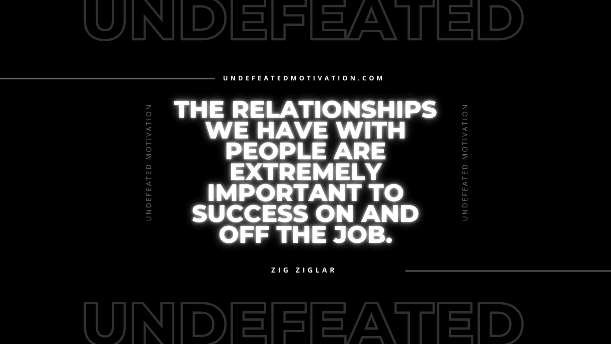 "The relationships we have with people are extremely important to success on and off the job." -Zig Ziglar -Undefeated Motivation