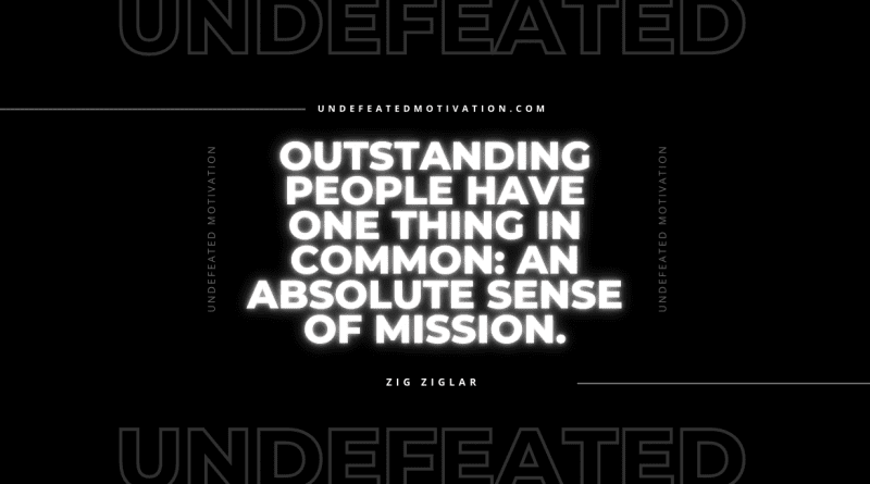"Outstanding people have one thing in common: an absolute sense of mission." -Zig Ziglar -Undefeated Motivation