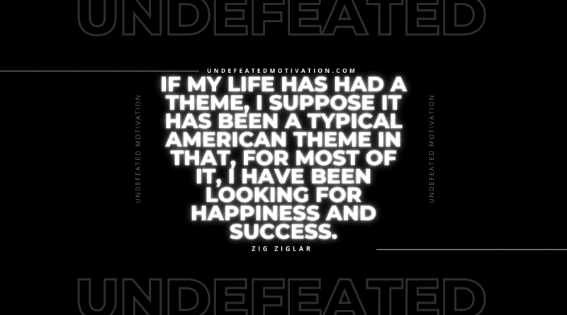 "If my life has had a theme, I suppose it has been a typical American theme in that, for most of it, I have been looking for happiness and success." -Zig Ziglar -Undefeated Motivation