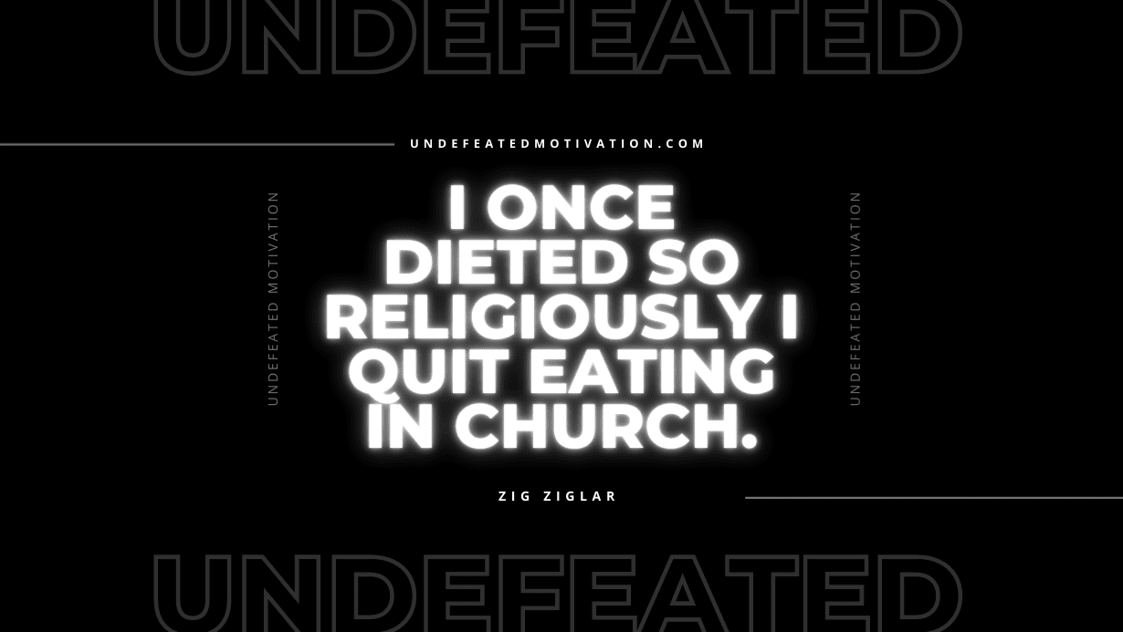 "I once dieted so religiously I quit eating in church." -Zig Ziglar -Undefeated Motivation